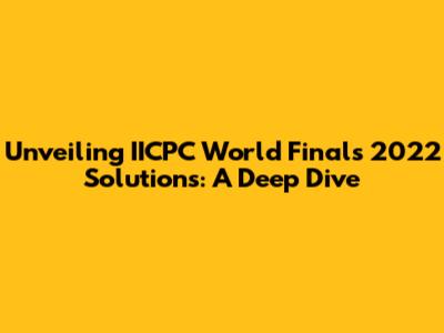 Unveiling IICPC World Finals 2022 Solutions: A Deep Dive