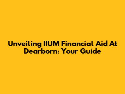 Unveiling IIUM Financial Aid At Dearborn: Your Guide