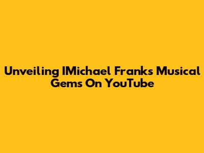 Unveiling IMichael Frank's Musical Gems On YouTube