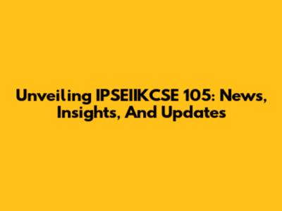 Unveiling IPSEIIKCSE 105: News, Insights, And Updates