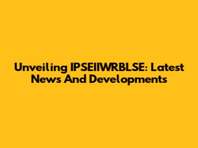 Unveiling IPSEIIWRBLSE: Latest News And Developments