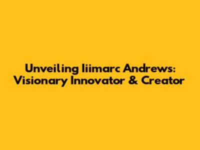 Unveiling Iiimarc Andrews: Visionary Innovator & Creator