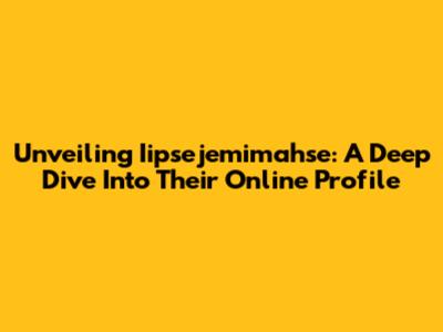 Unveiling Iipsejemimahse: A Deep Dive Into Their Online Profile