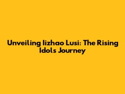 Unveiling Iizhao Lusi: The Rising Idol's Journey