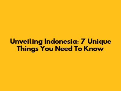 Unveiling Indonesia: 7 Unique Things You Need To Know