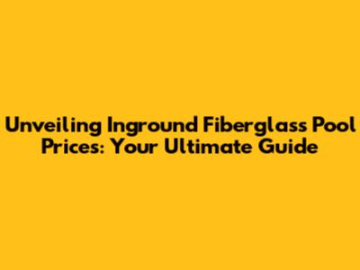 Unveiling Inground Fiberglass Pool Prices: Your Ultimate Guide