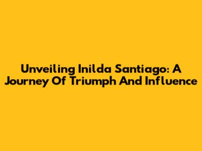 Unveiling Inilda Santiago: A Journey Of Triumph And Influence