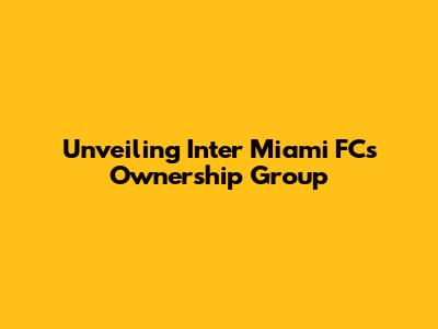 Unveiling Inter Miami FC's Ownership Group