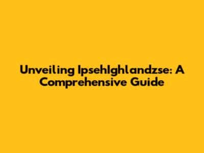 Unveiling IpsehIghlandzse: A Comprehensive Guide