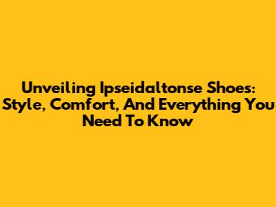 Unveiling Ipseidaltonse Shoes: Style, Comfort, And Everything You Need To Know