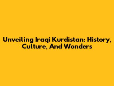 Unveiling Iraqi Kurdistan: History, Culture, And Wonders