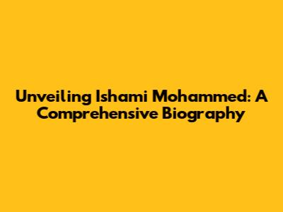Unveiling Ishami Mohammed: A Comprehensive Biography