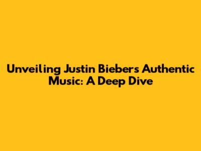 Unveiling Justin Bieber's Authentic Music: A Deep Dive