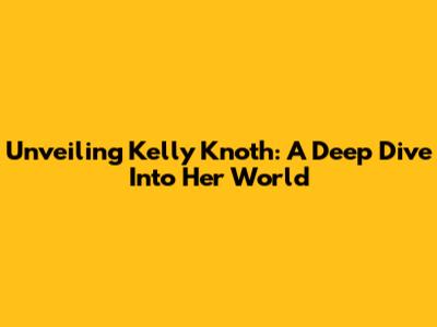 Unveiling Kelly Knoth: A Deep Dive Into Her World