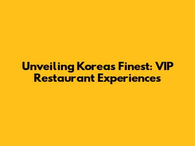 Unveiling Korea's Finest: VIP Restaurant Experiences