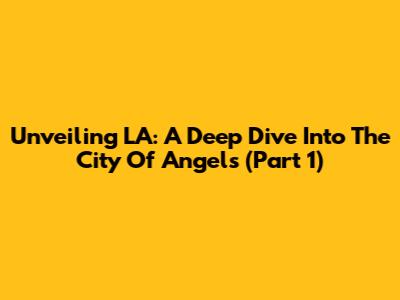 Unveiling LA: A Deep Dive Into The City Of Angels (Part 1)