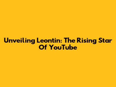 Unveiling Leontin: The Rising Star Of YouTube