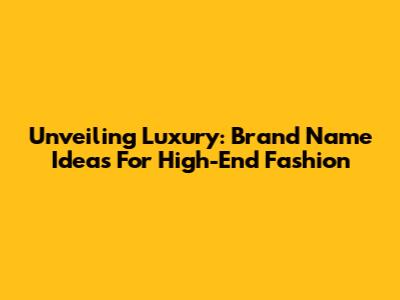 Unveiling Luxury: Brand Name Ideas For High-End Fashion