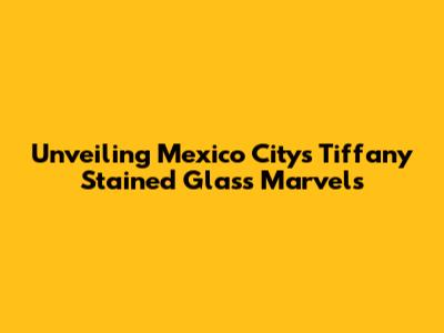 Unveiling Mexico City's Tiffany Stained Glass Marvels