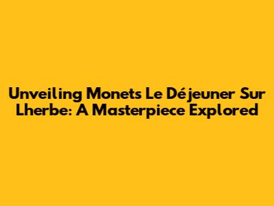 Unveiling Monet's 'Le Déjeuner Sur L'herbe': A Masterpiece Explored