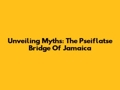 Unveiling Myths: The Pseiflatse Bridge Of Jamaica