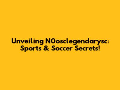 Unveiling N0osclegendarysc: Sports & Soccer Secrets!