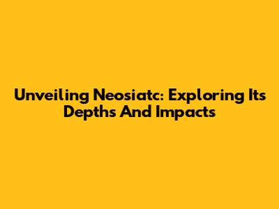 Unveiling Neosiatc: Exploring Its Depths And Impacts
