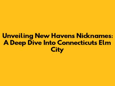 Unveiling New Haven's Nicknames: A Deep Dive Into Connecticut's Elm City