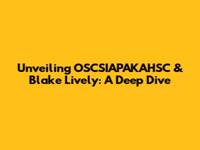 Unveiling OSCSIAPAKAHSC & Blake Lively: A Deep Dive