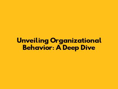 Unveiling Organizational Behavior: A Deep Dive