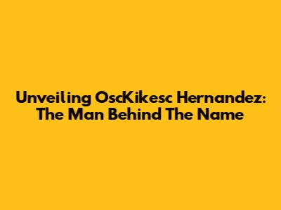 Unveiling OscKikesc Hernandez: The Man Behind The Name