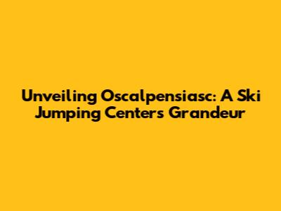 Unveiling Oscalpensiasc: A Ski Jumping Center's Grandeur