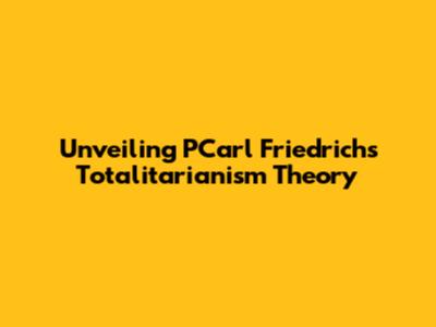 Unveiling PCarl Friedrich's Totalitarianism Theory
