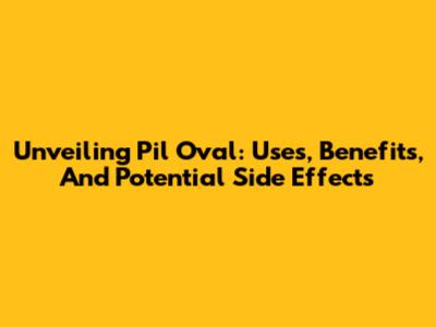 Unveiling Pil Oval: Uses, Benefits, And Potential Side Effects