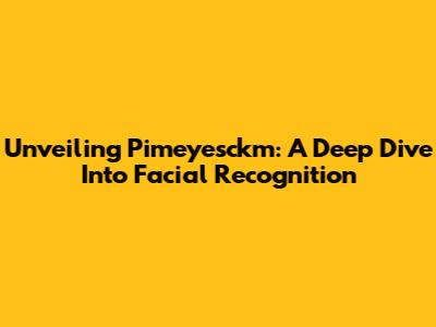 Unveiling Pimeyesckm: A Deep Dive Into Facial Recognition