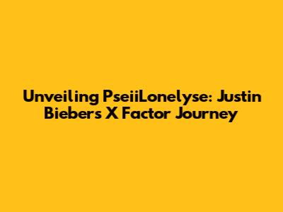 Unveiling PseiiLonelyse: Justin Bieber's X Factor Journey