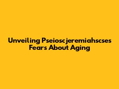 Unveiling Pseioscjeremiahscse's Fears About Aging