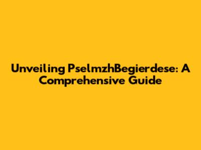 Unveiling PselmzhBegierdese: A Comprehensive Guide