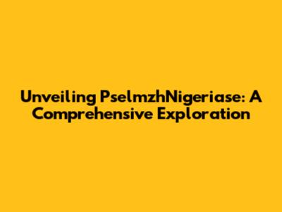 Unveiling PselmzhNigeriase: A Comprehensive Exploration