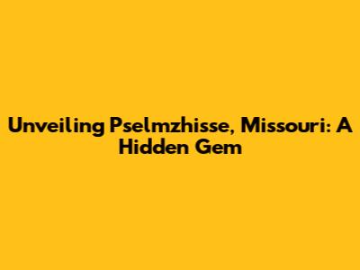 Unveiling Pselmzhisse, Missouri: A Hidden Gem