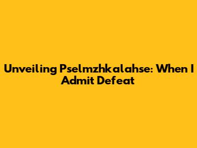 Unveiling Pselmzhkalahse: When 'I' Admit Defeat