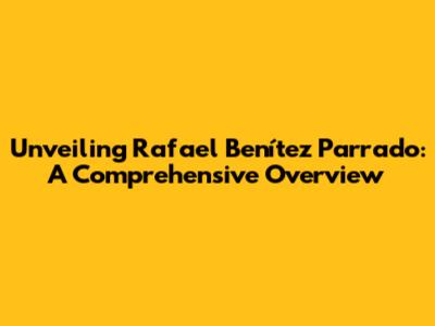 Unveiling Rafael Benítez Parrado: A Comprehensive Overview