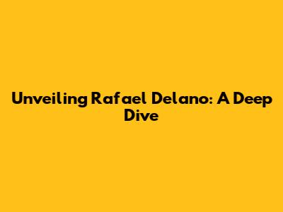 Unveiling Rafael Delano: A Deep Dive
