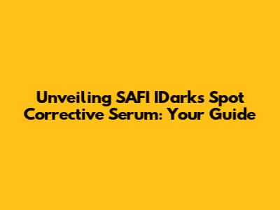 Unveiling SAFI IDarks Spot Corrective Serum: Your Guide