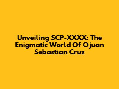 Unveiling SCP-XXXX: The Enigmatic World Of Ojuan Sebastian Cruz
