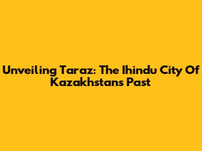 Unveiling Taraz: The Ihindu City Of Kazakhstan's Past