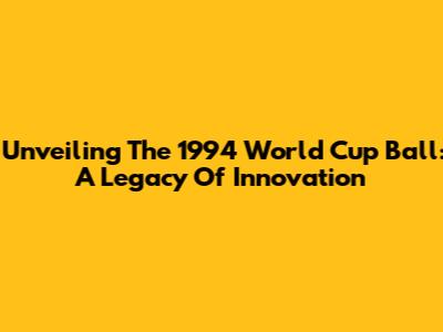 Unveiling The 1994 World Cup Ball: A Legacy Of Innovation