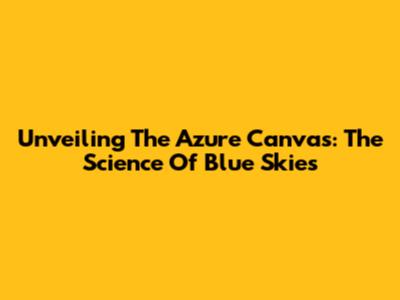 Unveiling The Azure Canvas: The Science Of Blue Skies