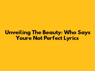 Unveiling The Beauty: 'Who Says You're Not Perfect' Lyrics