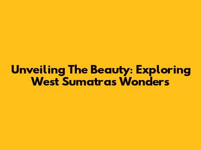 Unveiling The Beauty: Exploring West Sumatra's Wonders